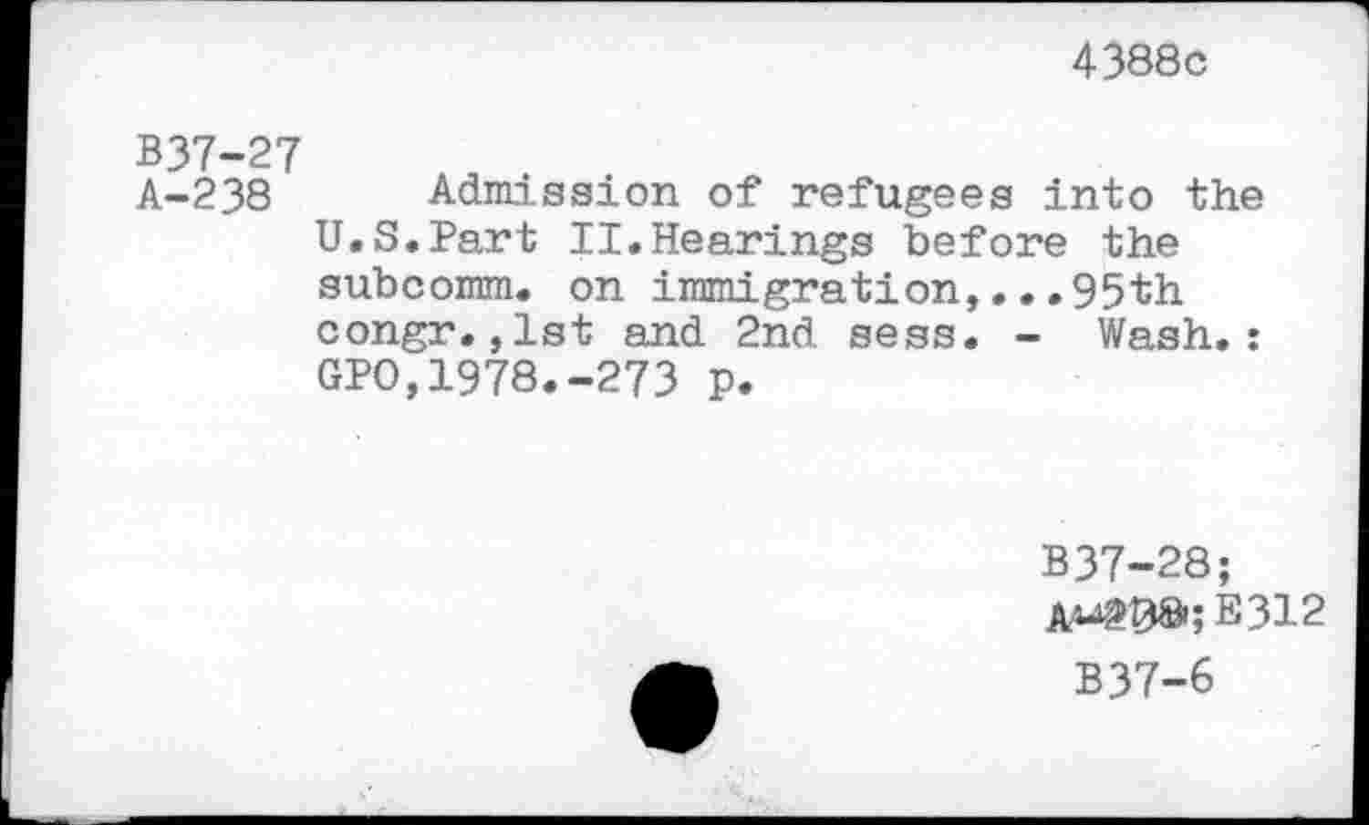 ﻿4388c
B37-27
A-238 Admission of refugees into the U.S.Part II.Hearings before the subcomm, on immigration,... 95th congr.,1st and 2nd sess. - Wash.: GPO,1978.-273 p.
B37-28;
AM>t38,;E312
B37-6